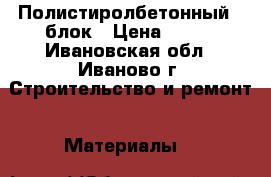 Полистиролбетонный U блок › Цена ­ 300 - Ивановская обл., Иваново г. Строительство и ремонт » Материалы   